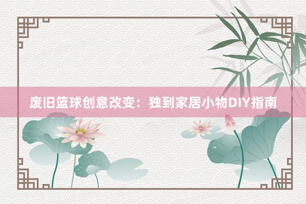 废旧篮球创意改变：独到家居小物DIY指南