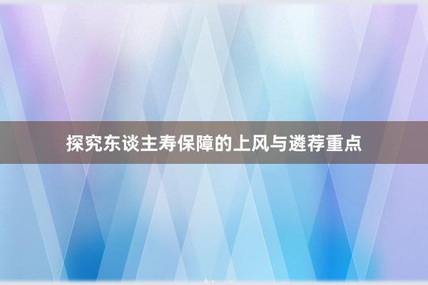 探究东谈主寿保障的上风与遴荐重点